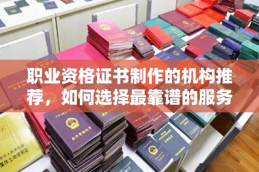 绥江职业资格证书制作的机构推荐，如何选择最靠谱的服务商？